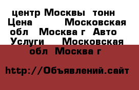 центр Москвы 5тонн › Цена ­ 600 - Московская обл., Москва г. Авто » Услуги   . Московская обл.,Москва г.